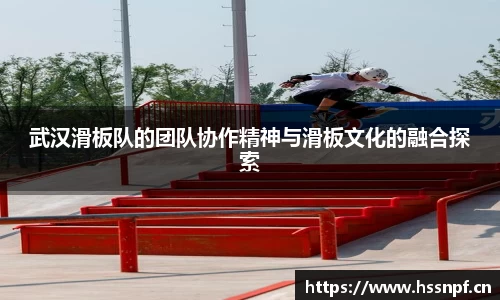 武汉滑板队的团队协作精神与滑板文化的融合探索